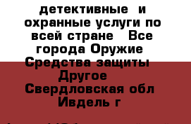 детективные  и охранные услуги по всей стране - Все города Оружие. Средства защиты » Другое   . Свердловская обл.,Ивдель г.